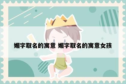 媚字取名的寓意 媚字取名的寓意女孩