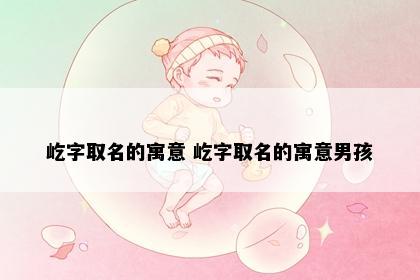屹字取名的寓意 屹字取名的寓意男孩