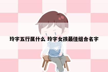 玲字五行属什么 玲字女孩最佳组合名字